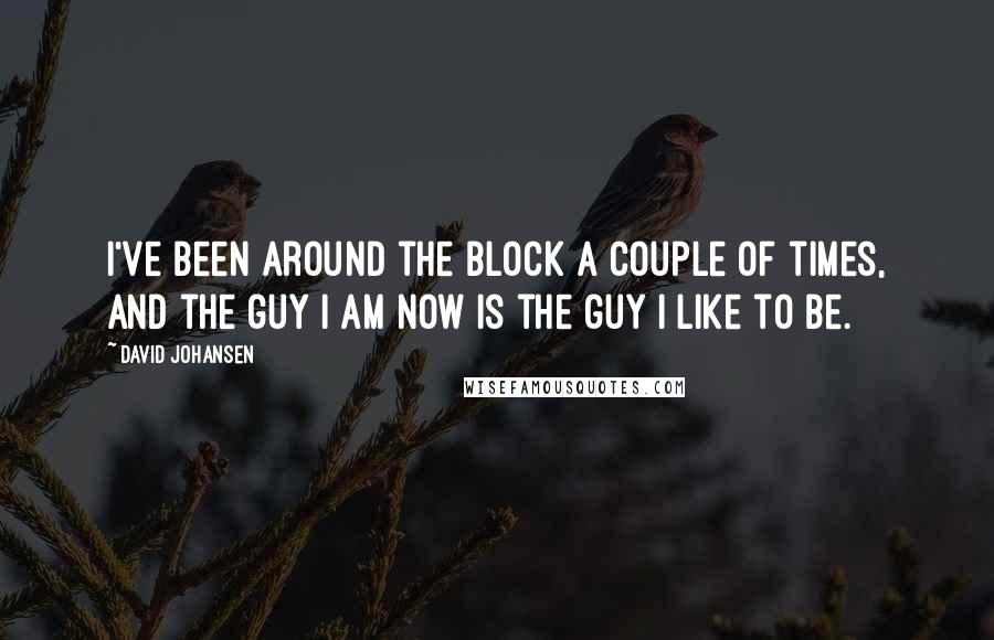 David Johansen Quotes: I've been around the block a couple of times, and the guy I am now is the guy I like to be.