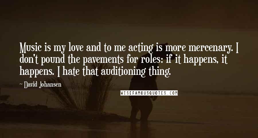 David Johansen Quotes: Music is my love and to me acting is more mercenary. I don't pound the pavements for roles: if it happens, it happens. I hate that auditioning thing.
