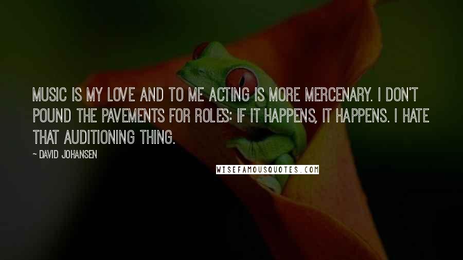 David Johansen Quotes: Music is my love and to me acting is more mercenary. I don't pound the pavements for roles: if it happens, it happens. I hate that auditioning thing.