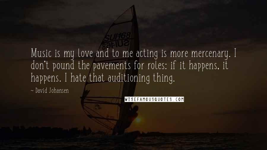David Johansen Quotes: Music is my love and to me acting is more mercenary. I don't pound the pavements for roles: if it happens, it happens. I hate that auditioning thing.