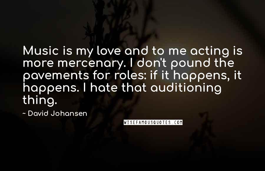 David Johansen Quotes: Music is my love and to me acting is more mercenary. I don't pound the pavements for roles: if it happens, it happens. I hate that auditioning thing.