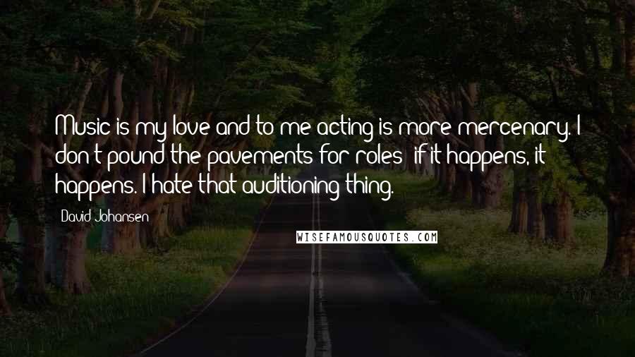 David Johansen Quotes: Music is my love and to me acting is more mercenary. I don't pound the pavements for roles: if it happens, it happens. I hate that auditioning thing.