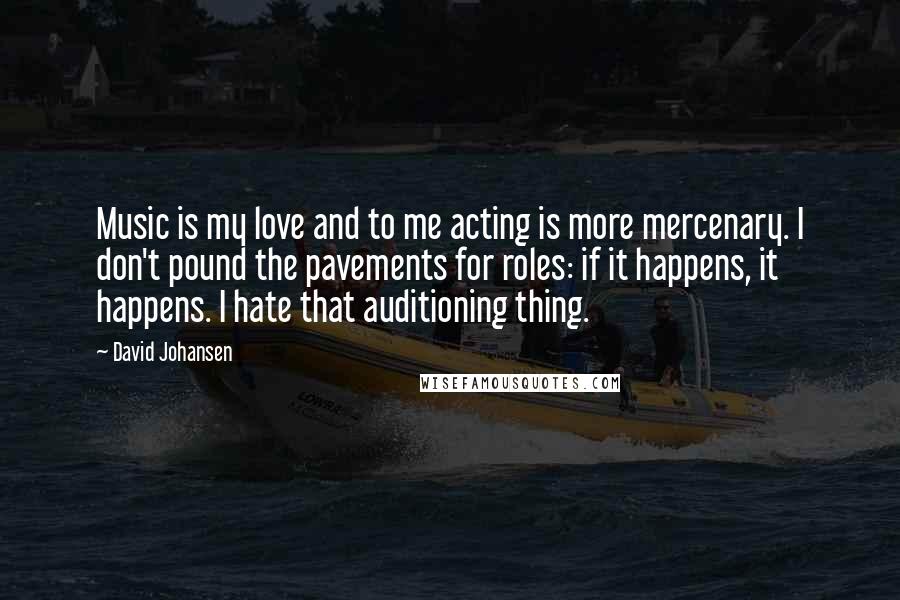 David Johansen Quotes: Music is my love and to me acting is more mercenary. I don't pound the pavements for roles: if it happens, it happens. I hate that auditioning thing.