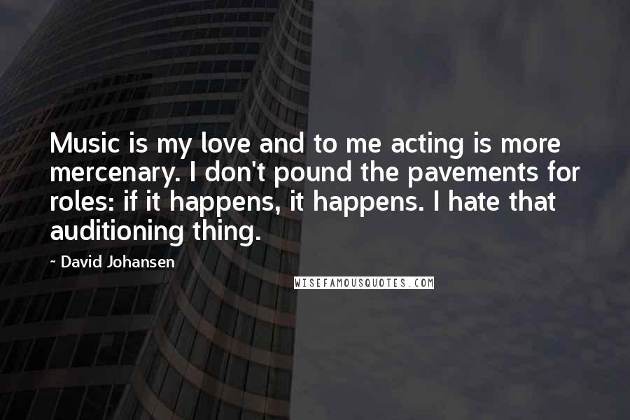 David Johansen Quotes: Music is my love and to me acting is more mercenary. I don't pound the pavements for roles: if it happens, it happens. I hate that auditioning thing.