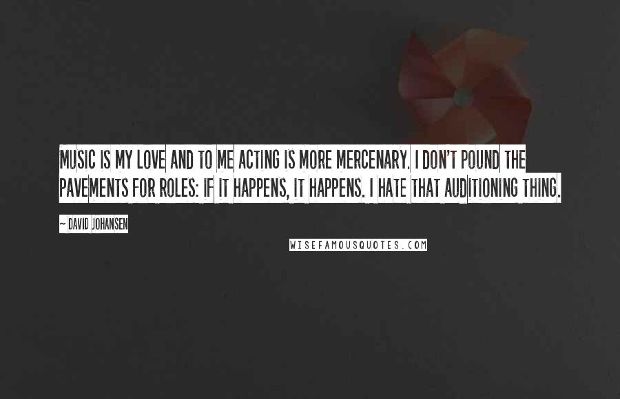 David Johansen Quotes: Music is my love and to me acting is more mercenary. I don't pound the pavements for roles: if it happens, it happens. I hate that auditioning thing.