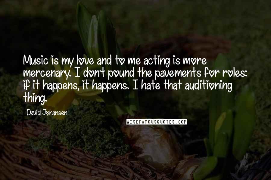 David Johansen Quotes: Music is my love and to me acting is more mercenary. I don't pound the pavements for roles: if it happens, it happens. I hate that auditioning thing.