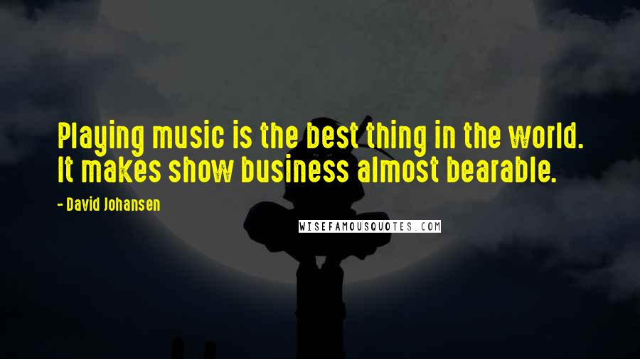 David Johansen Quotes: Playing music is the best thing in the world. It makes show business almost bearable.