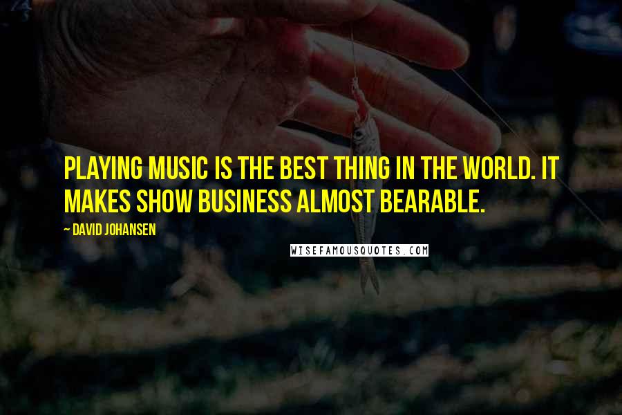 David Johansen Quotes: Playing music is the best thing in the world. It makes show business almost bearable.