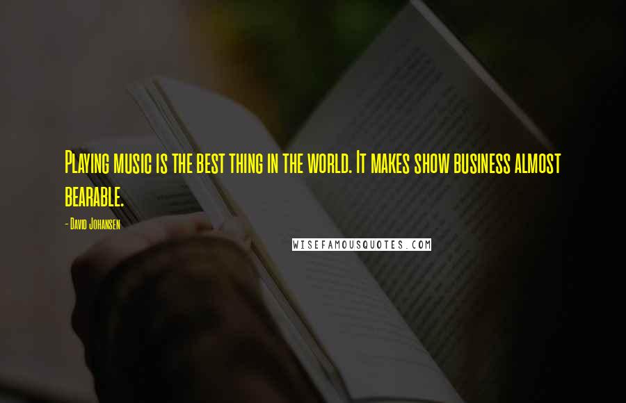 David Johansen Quotes: Playing music is the best thing in the world. It makes show business almost bearable.