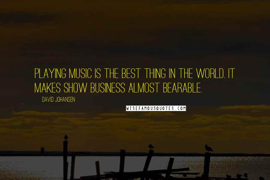 David Johansen Quotes: Playing music is the best thing in the world. It makes show business almost bearable.