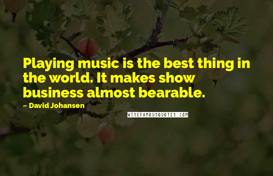 David Johansen Quotes: Playing music is the best thing in the world. It makes show business almost bearable.