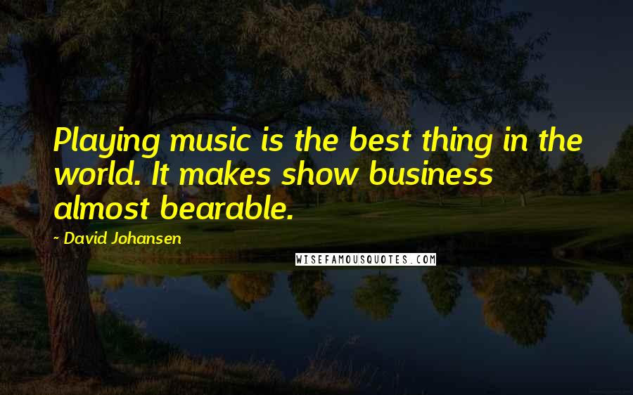 David Johansen Quotes: Playing music is the best thing in the world. It makes show business almost bearable.