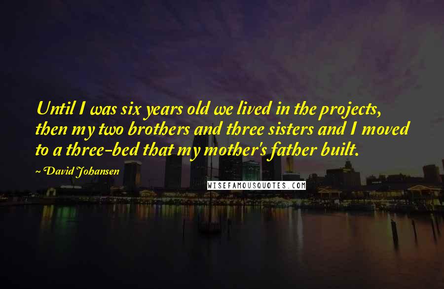 David Johansen Quotes: Until I was six years old we lived in the projects, then my two brothers and three sisters and I moved to a three-bed that my mother's father built.