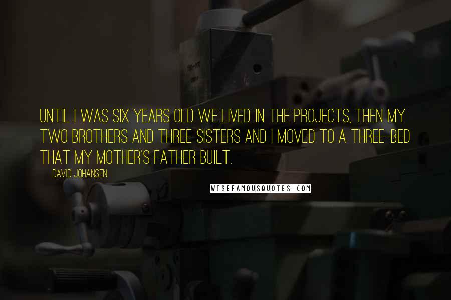 David Johansen Quotes: Until I was six years old we lived in the projects, then my two brothers and three sisters and I moved to a three-bed that my mother's father built.