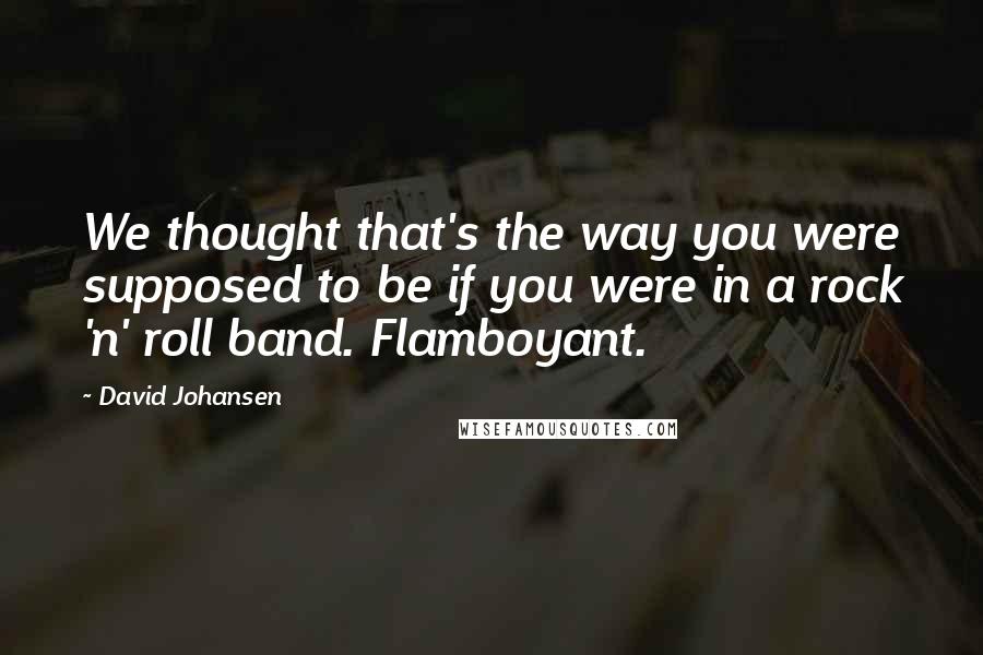 David Johansen Quotes: We thought that's the way you were supposed to be if you were in a rock 'n' roll band. Flamboyant.
