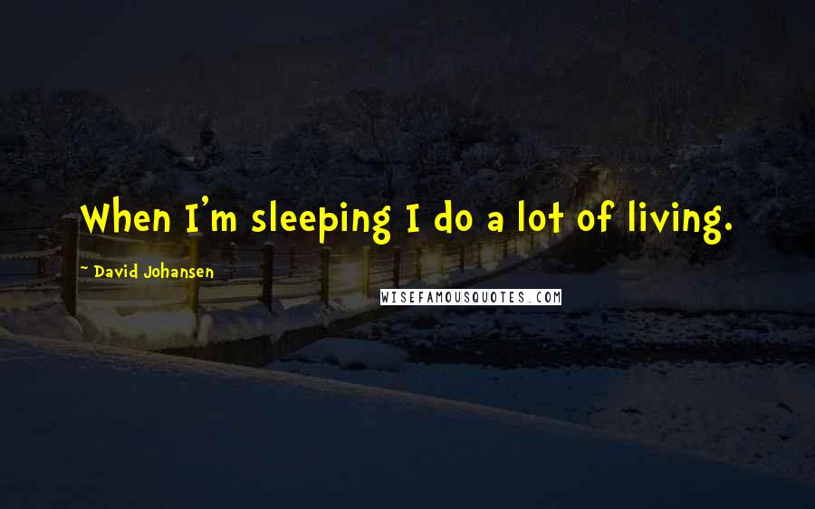 David Johansen Quotes: When I'm sleeping I do a lot of living.