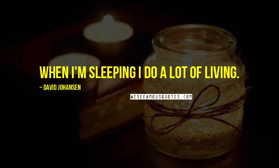 David Johansen Quotes: When I'm sleeping I do a lot of living.