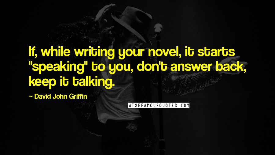 David John Griffin Quotes: If, while writing your novel, it starts "speaking" to you, don't answer back, keep it talking.