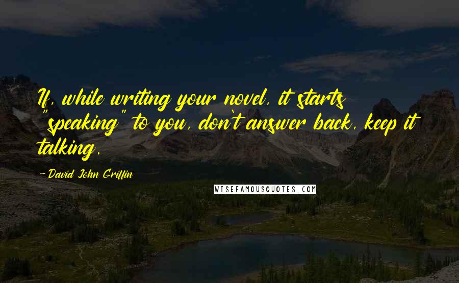 David John Griffin Quotes: If, while writing your novel, it starts "speaking" to you, don't answer back, keep it talking.