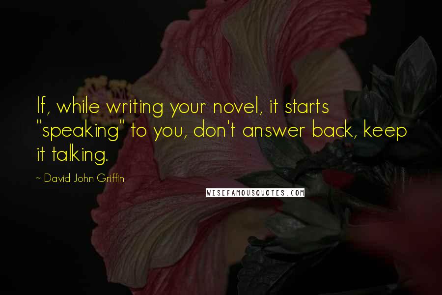 David John Griffin Quotes: If, while writing your novel, it starts "speaking" to you, don't answer back, keep it talking.