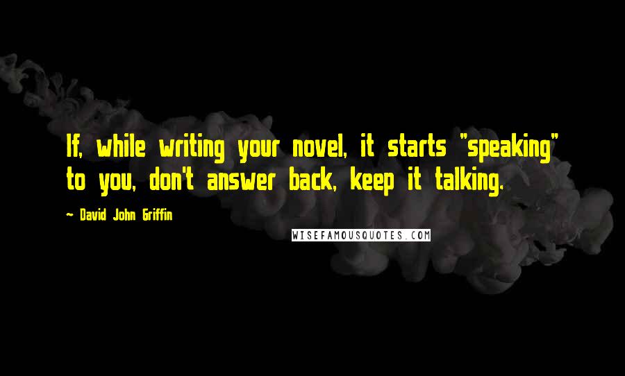 David John Griffin Quotes: If, while writing your novel, it starts "speaking" to you, don't answer back, keep it talking.