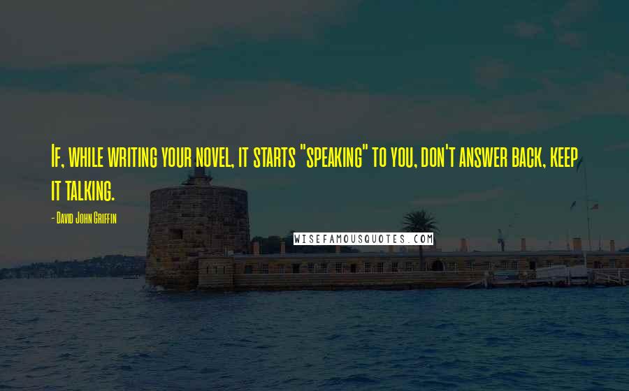 David John Griffin Quotes: If, while writing your novel, it starts "speaking" to you, don't answer back, keep it talking.