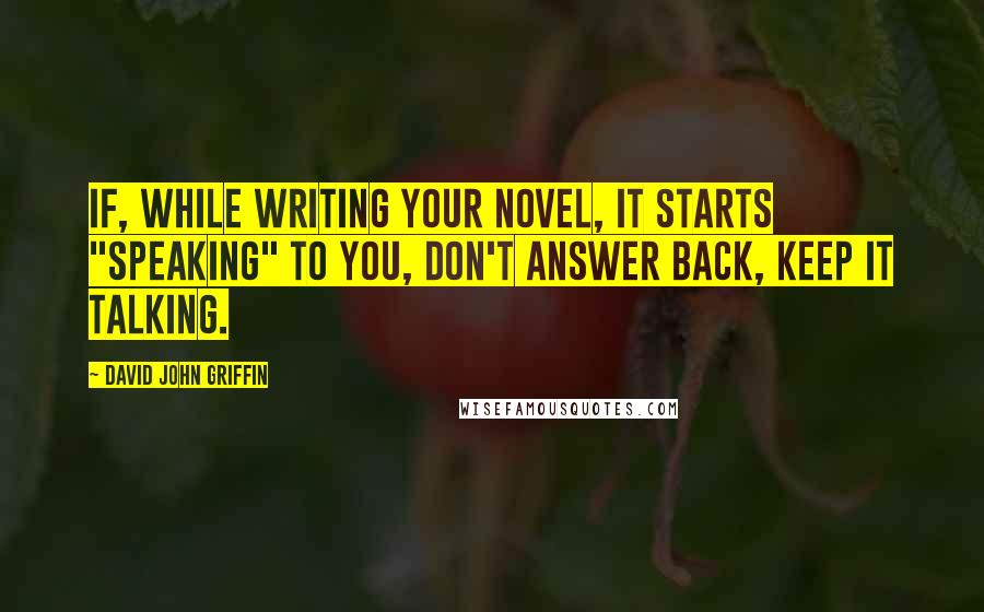 David John Griffin Quotes: If, while writing your novel, it starts "speaking" to you, don't answer back, keep it talking.