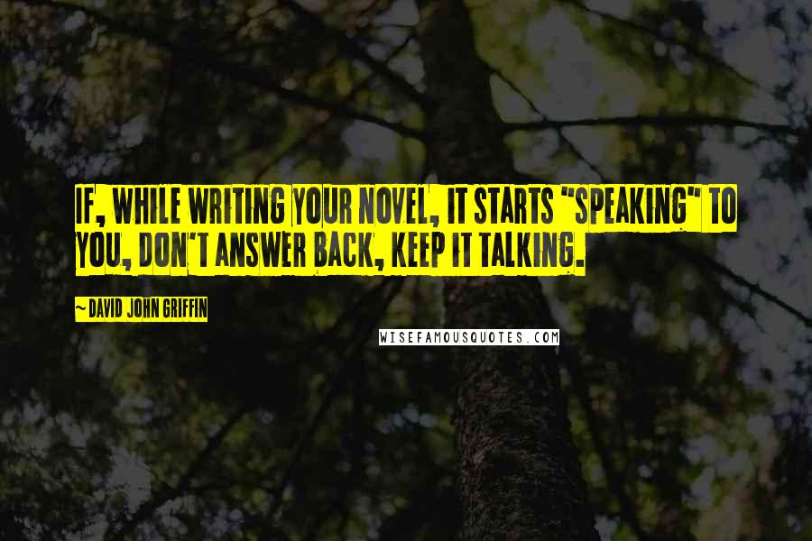 David John Griffin Quotes: If, while writing your novel, it starts "speaking" to you, don't answer back, keep it talking.