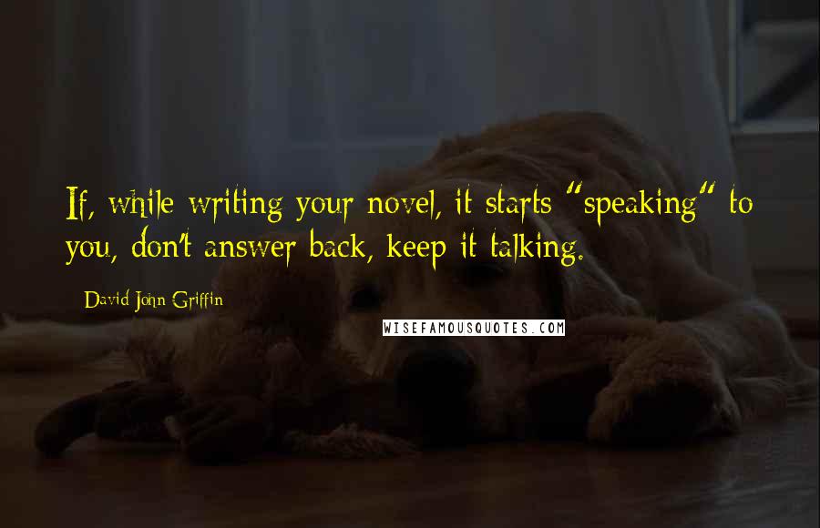 David John Griffin Quotes: If, while writing your novel, it starts "speaking" to you, don't answer back, keep it talking.