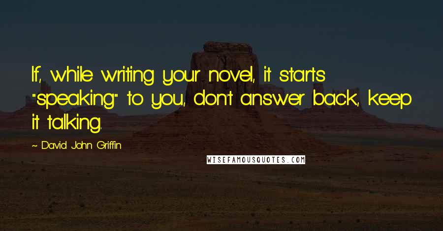 David John Griffin Quotes: If, while writing your novel, it starts "speaking" to you, don't answer back, keep it talking.