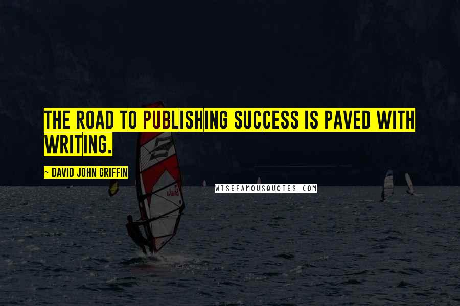 David John Griffin Quotes: The road to publishing success is paved with writing.