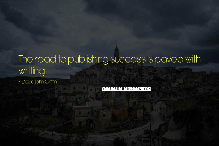 David John Griffin Quotes: The road to publishing success is paved with writing.