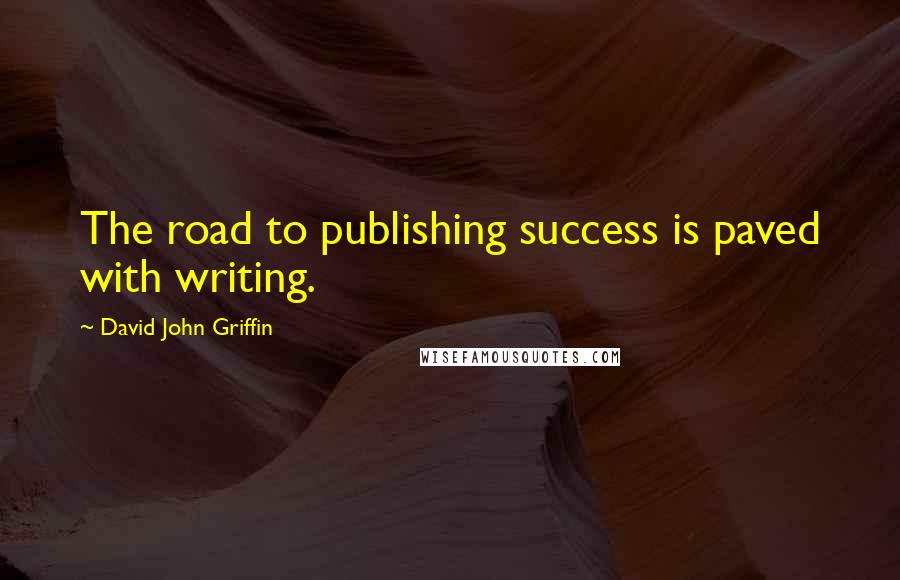 David John Griffin Quotes: The road to publishing success is paved with writing.