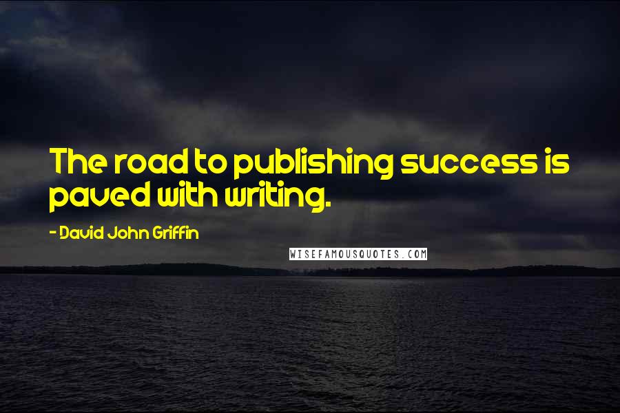 David John Griffin Quotes: The road to publishing success is paved with writing.