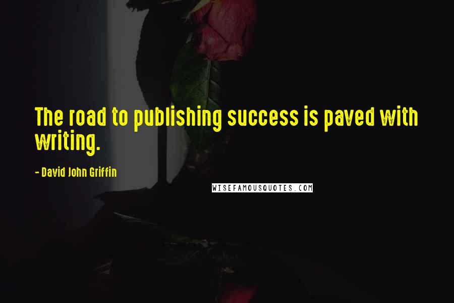 David John Griffin Quotes: The road to publishing success is paved with writing.