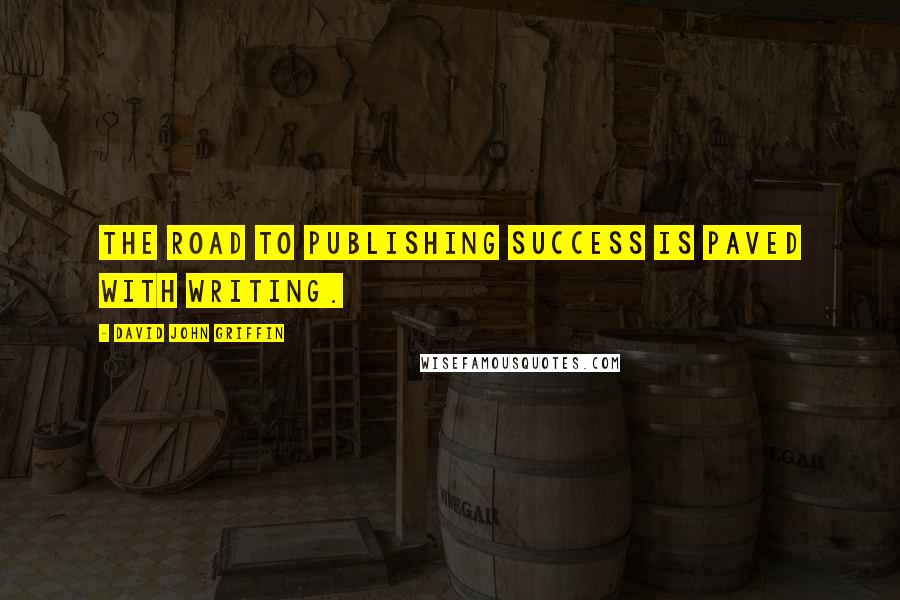 David John Griffin Quotes: The road to publishing success is paved with writing.