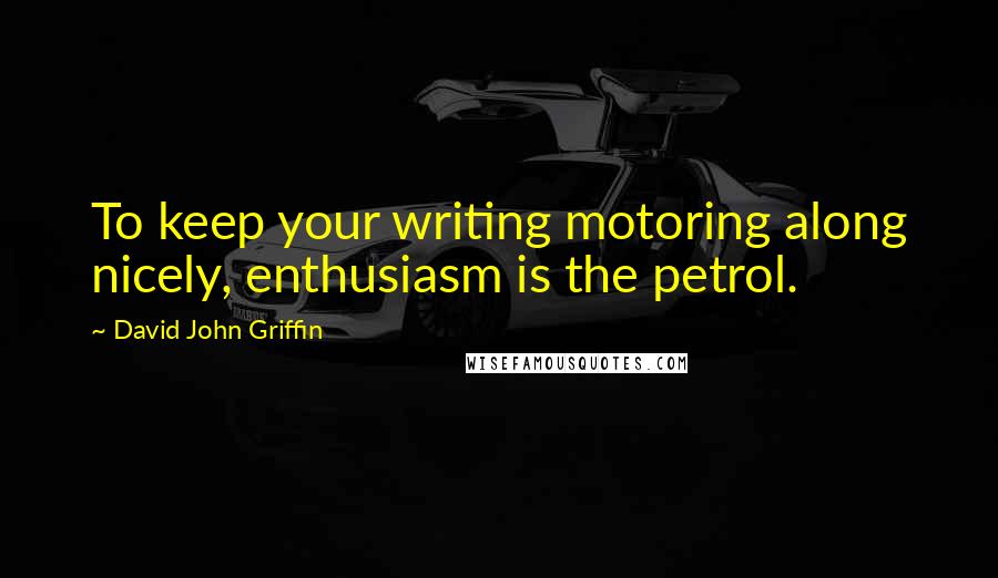 David John Griffin Quotes: To keep your writing motoring along nicely, enthusiasm is the petrol.