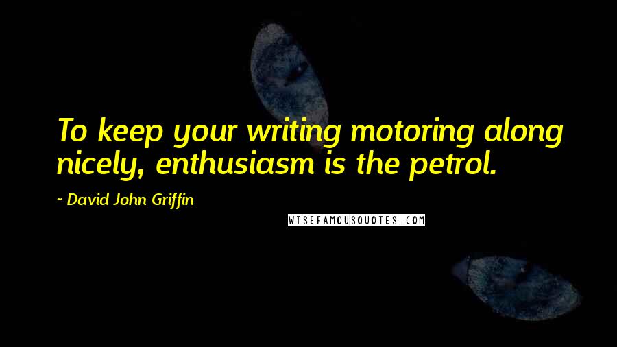 David John Griffin Quotes: To keep your writing motoring along nicely, enthusiasm is the petrol.