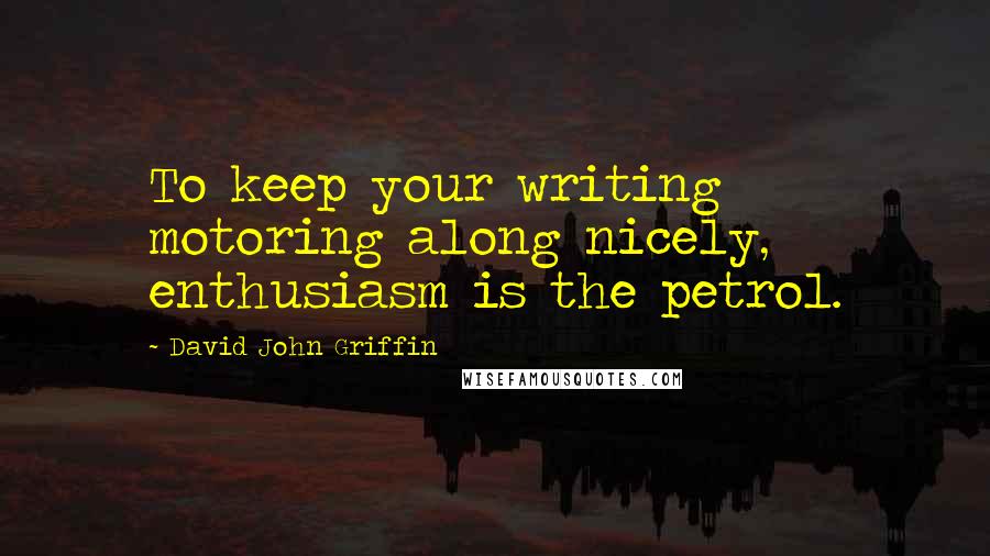 David John Griffin Quotes: To keep your writing motoring along nicely, enthusiasm is the petrol.