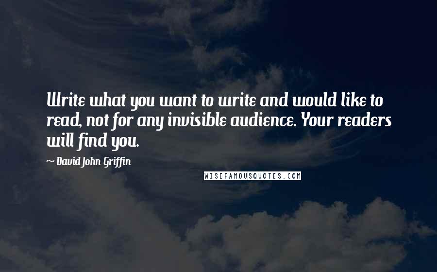 David John Griffin Quotes: Write what you want to write and would like to read, not for any invisible audience. Your readers will find you.