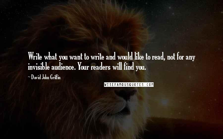 David John Griffin Quotes: Write what you want to write and would like to read, not for any invisible audience. Your readers will find you.