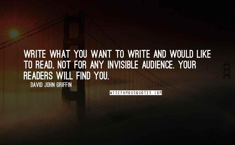 David John Griffin Quotes: Write what you want to write and would like to read, not for any invisible audience. Your readers will find you.