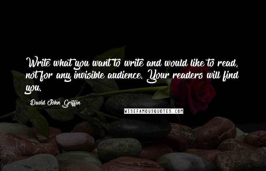 David John Griffin Quotes: Write what you want to write and would like to read, not for any invisible audience. Your readers will find you.