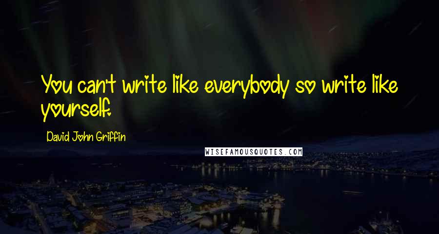 David John Griffin Quotes: You can't write like everybody so write like yourself.