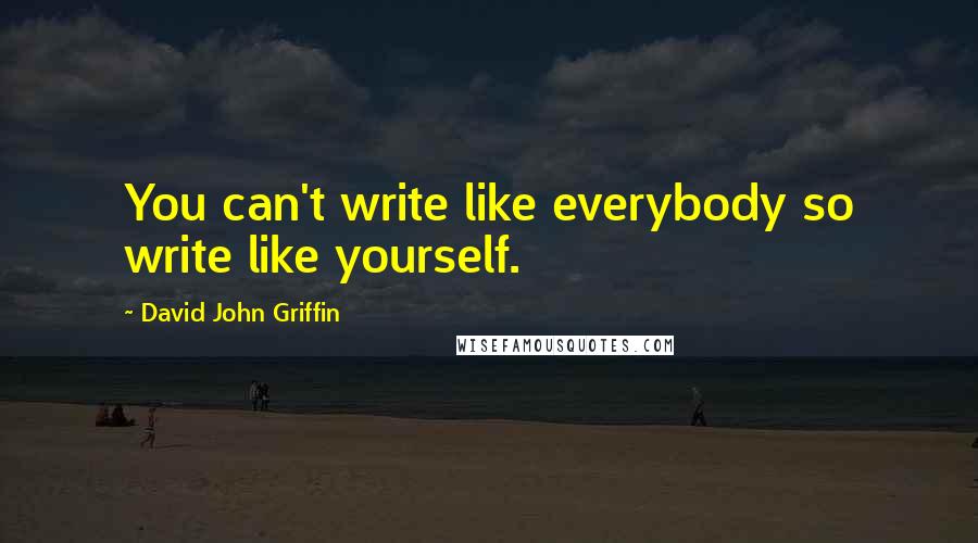 David John Griffin Quotes: You can't write like everybody so write like yourself.