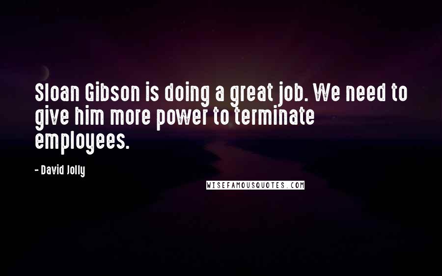 David Jolly Quotes: Sloan Gibson is doing a great job. We need to give him more power to terminate employees.