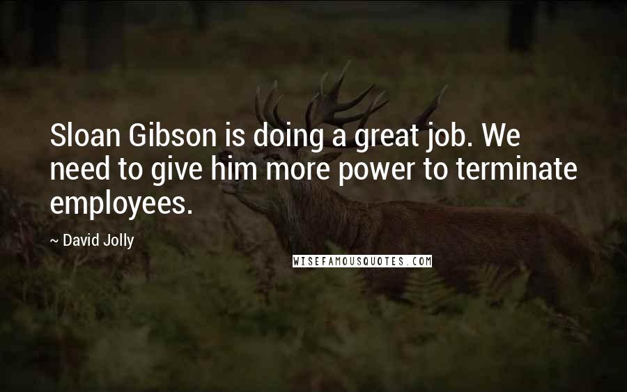 David Jolly Quotes: Sloan Gibson is doing a great job. We need to give him more power to terminate employees.