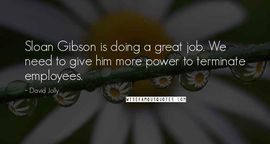 David Jolly Quotes: Sloan Gibson is doing a great job. We need to give him more power to terminate employees.