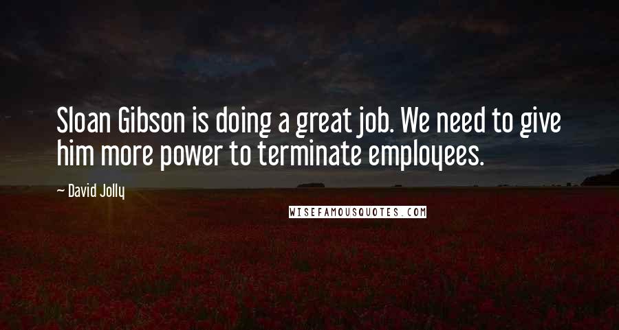 David Jolly Quotes: Sloan Gibson is doing a great job. We need to give him more power to terminate employees.