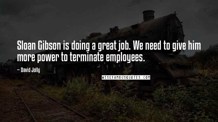 David Jolly Quotes: Sloan Gibson is doing a great job. We need to give him more power to terminate employees.